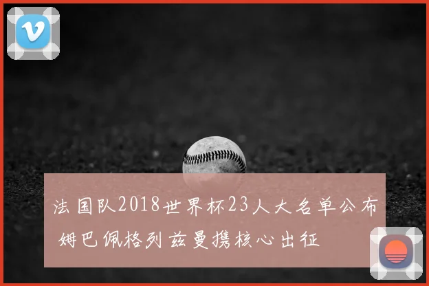 法国队2018世界杯23人大名单公布 姆巴佩格列兹曼携核心出征