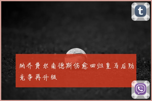 纳乔费尔南德斯伤愈回归皇马后防竞争再升级