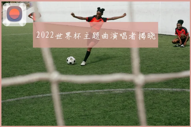 2022世界杯主题曲演唱者揭晓