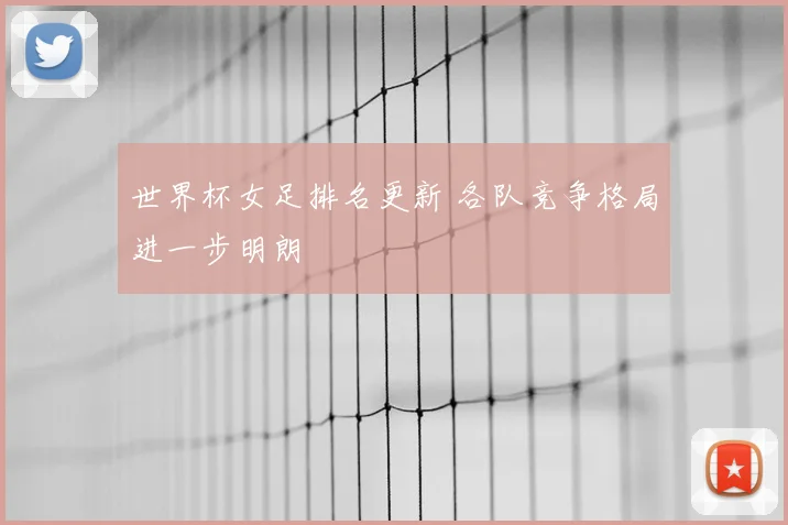 世界杯女足排名更新 各队竞争格局进一步明朗