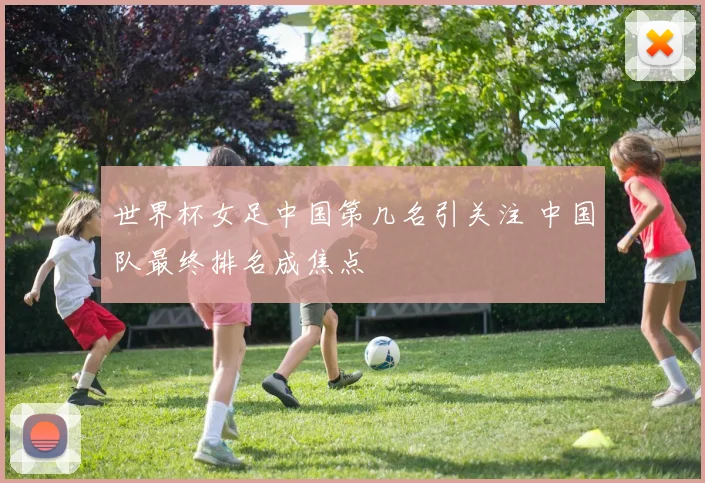 世界杯女足中国第几名引关注 中国队最终排名成焦点