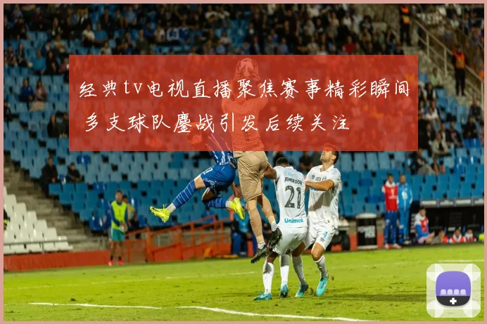 经典tv电视直播聚焦赛事精彩瞬间 多支球队鏖战引发后续关注