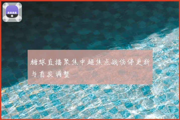 糖球直播聚焦中超焦点战伤停更新与首发调整