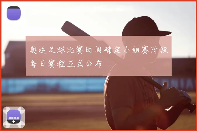 奥运足球比赛时间确定小组赛阶段每日赛程正式公布