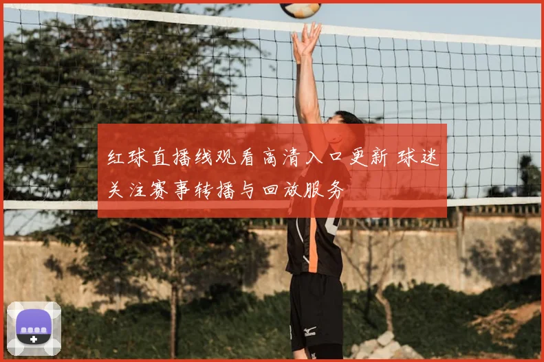红球直播线观看高清入口更新 球迷关注赛事转播与回放服务