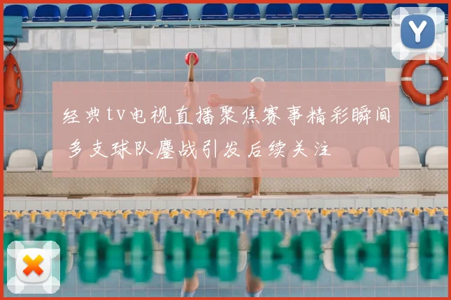 经典tv电视直播聚焦赛事精彩瞬间 多支球队鏖战引发后续关注