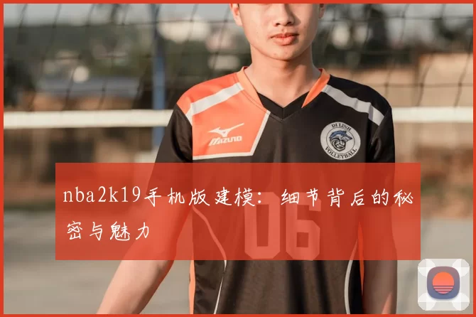 nba2k19手机版建模：细节背后的秘密与魅力