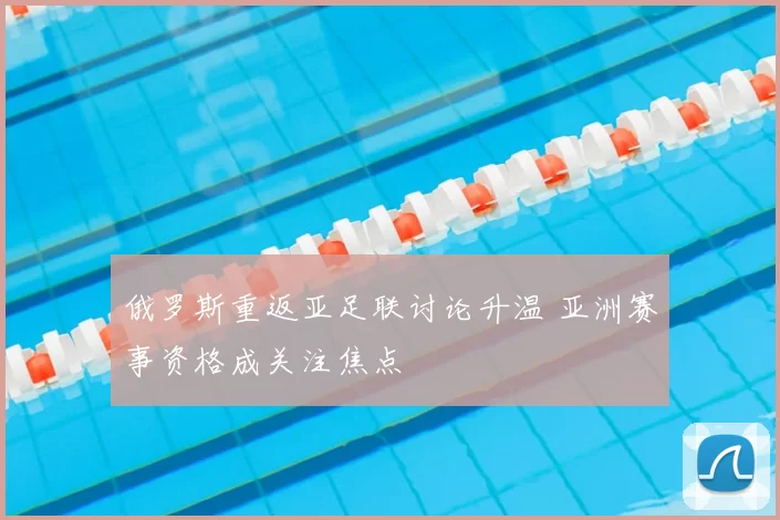 俄罗斯重返亚足联讨论升温 亚洲赛事资格成关注焦点