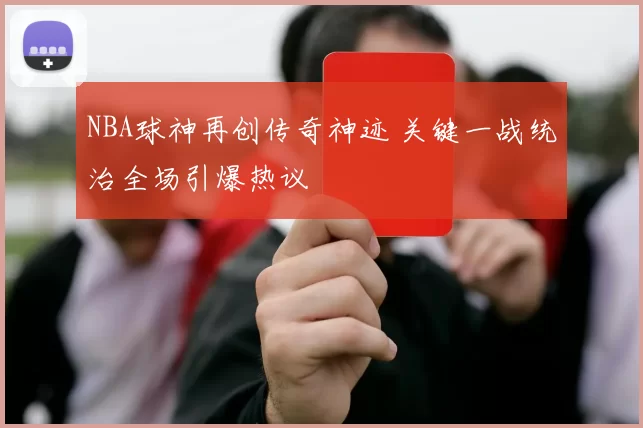 NBA球神再创传奇神迹 关键一战统治全场引爆热议