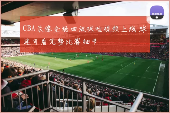 CBA录像全场回放咪咕视频上线 球迷可看完整比赛细节