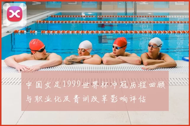 中国女足1999世界杯冲冠历程回顾与职业化及青训改革影响评估
