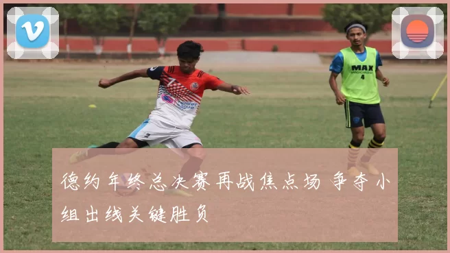 德约年终总决赛再战焦点场 争夺小组出线关键胜负