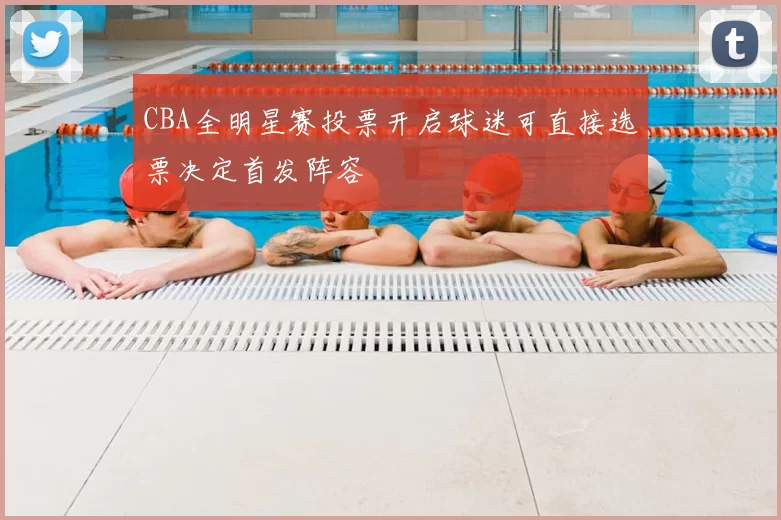 CBA全明星赛投票开启球迷可直接选票决定首发阵容