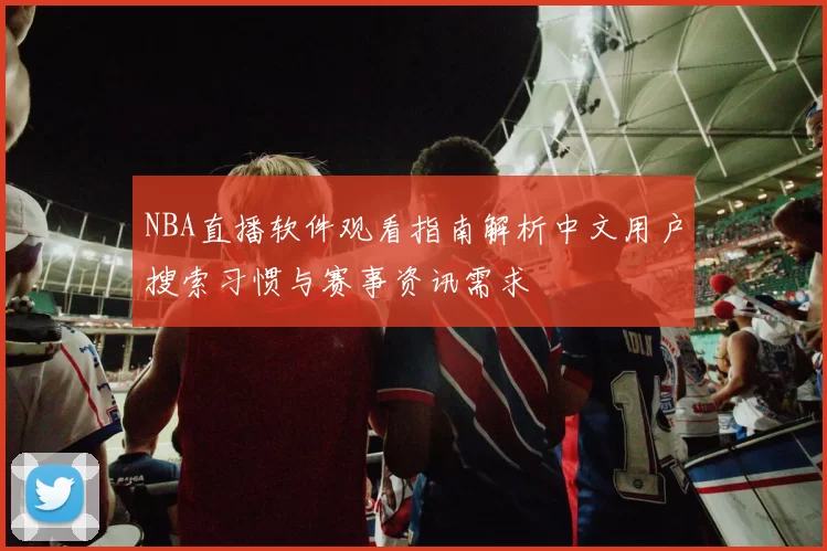 NBA直播软件观看指南解析中文用户搜索习惯与赛事资讯需求