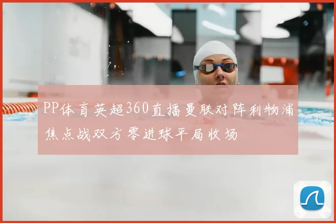 PP体育英超360直播曼联对阵利物浦焦点战双方零进球平局收场