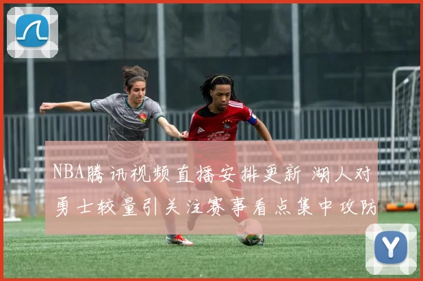 NBA腾讯视频直播安排更新 湖人对勇士较量引关注赛事看点集中攻防对决