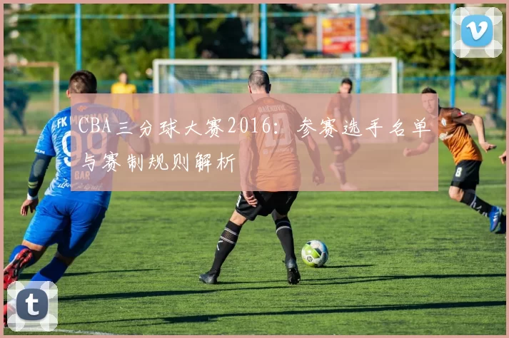 CBA三分球大赛2016：参赛选手名单与赛制规则解析