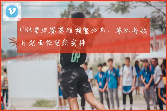 CBA常规赛赛程调整公布,球队备战计划面临重新安排