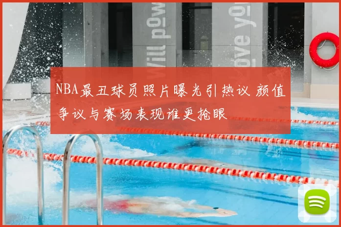 NBA最丑球员照片曝光引热议 颜值争议与赛场表现谁更抢眼