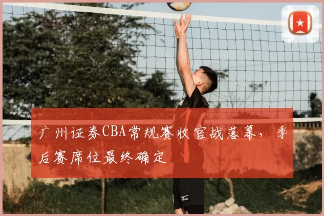 广州证券CBA常规赛收官战落幕，季后赛席位最终确定
