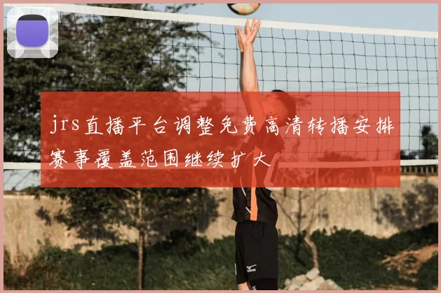 jrs直播平台调整免费高清转播安排赛事覆盖范围继续扩大