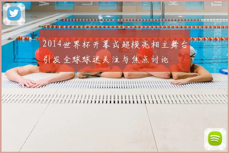 2014世界杯开幕式超模亮相主舞台引发全球球迷关注与焦点讨论