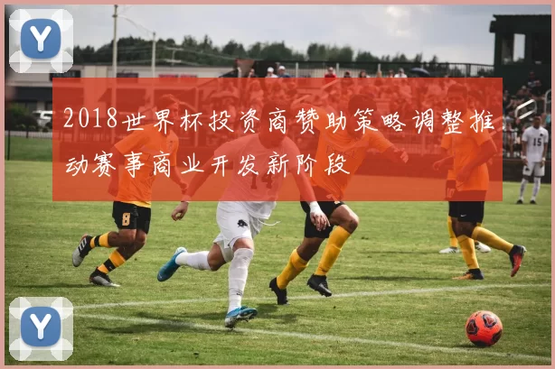 2018世界杯投资商赞助策略调整推动赛事商业开发新阶段