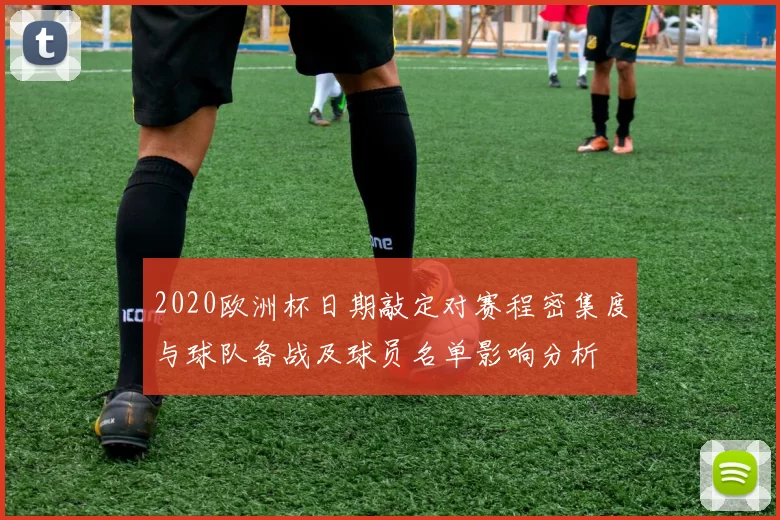 2020欧洲杯日期敲定对赛程密集度与球队备战及球员名单影响分析