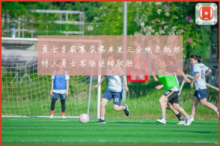 勇士季前赛录像库里三分绝杀凯尔特人勇士客场逆转取胜