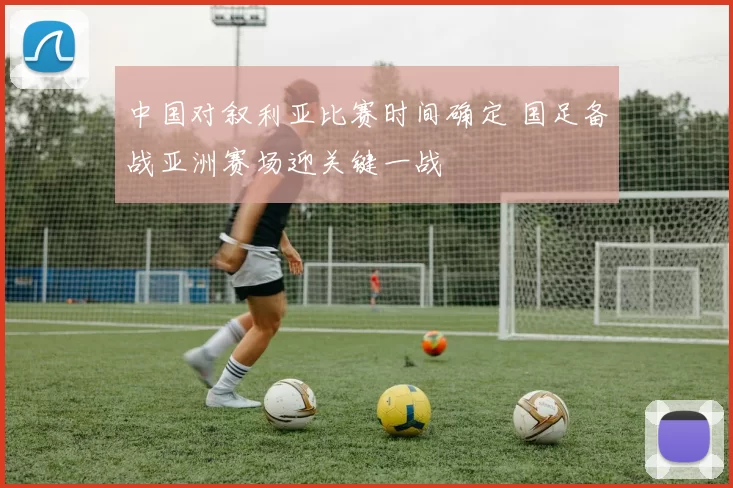 中国对叙利亚比赛时间确定 国足备战亚洲赛场迎关键一战
