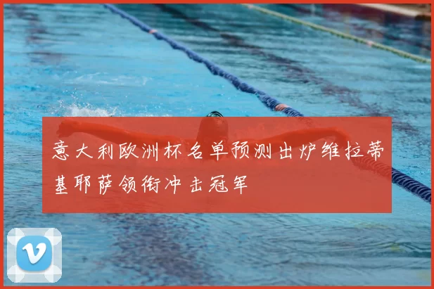 意大利欧洲杯名单预测出炉维拉蒂基耶萨领衔冲击冠军