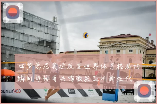 回望悉尼奥运改变世界体育格局的瞬间与传奇共鸣激发亚洲新生代