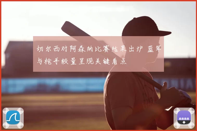 切尔西对阿森纳比赛结果出炉 蓝军与枪手较量呈现关键看点