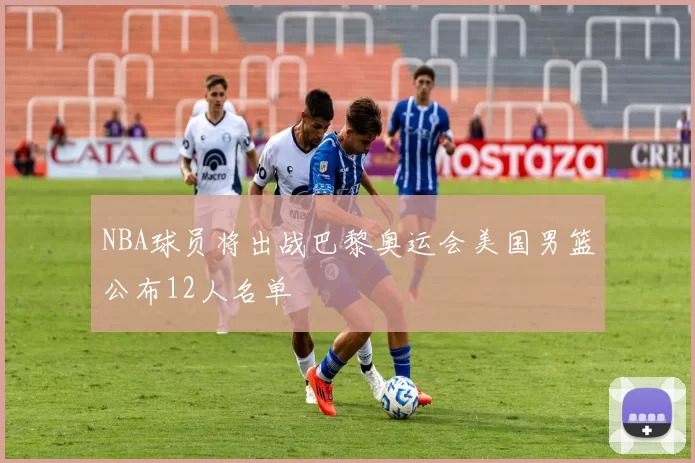 NBA球员将出战巴黎奥运会美国男篮公布12人名单