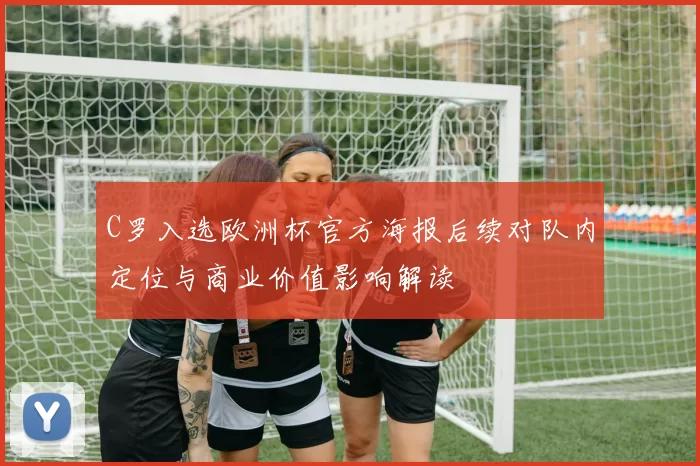 C罗入选欧洲杯官方海报后续对队内定位与商业价值影响解读