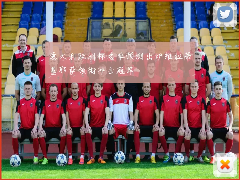 意大利欧洲杯名单预测出炉维拉蒂基耶萨领衔冲击冠军