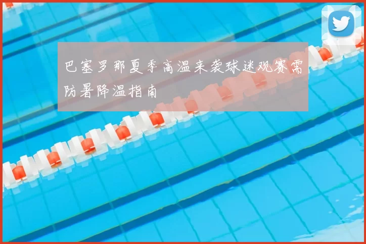 巴塞罗那夏季高温来袭球迷观赛需防暑降温指南