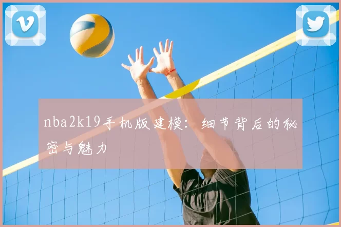 nba2k19手机版建模：细节背后的秘密与魅力
