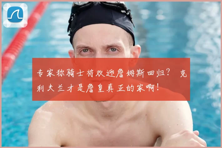 专家称骑士将欢迎詹姆斯回归？ 克利夫兰才是詹皇真正的家啊！