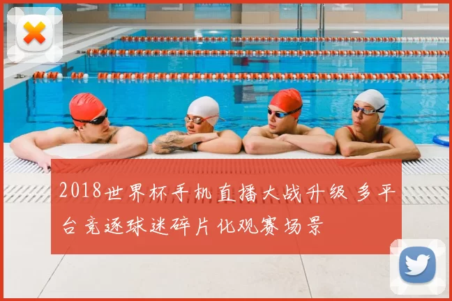 2018世界杯手机直播大战升级 多平台竞逐球迷碎片化观赛场景