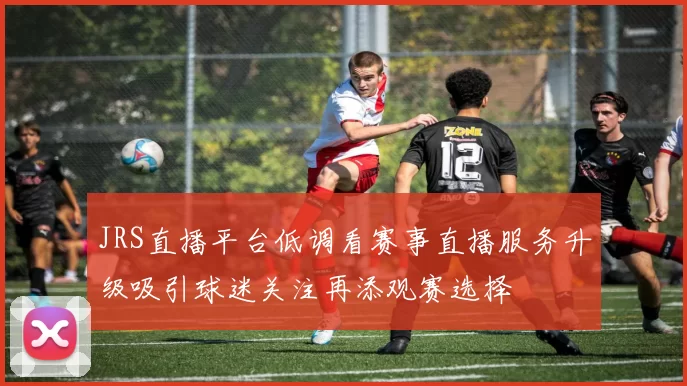JRS直播平台低调看赛事直播服务升级吸引球迷关注再添观赛选择