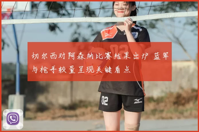 切尔西对阿森纳比赛结果出炉 蓝军与枪手较量呈现关键看点