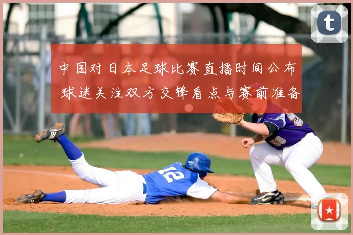 中国对日本足球比赛直播时间公布 球迷关注双方交锋看点与赛前准备