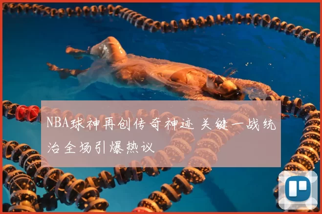NBA球神再创传奇神迹 关键一战统治全场引爆热议