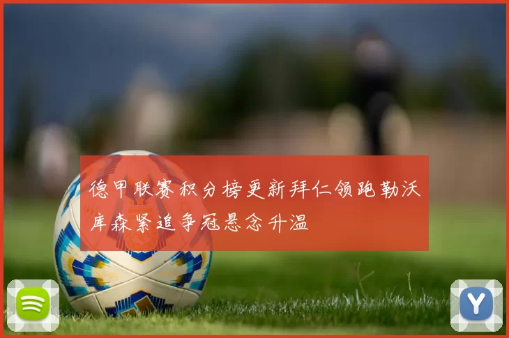 德甲联赛积分榜更新拜仁领跑勒沃库森紧追争冠悬念升温