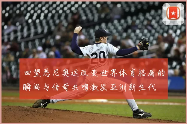 回望悉尼奥运改变世界体育格局的瞬间与传奇共鸣激发亚洲新生代