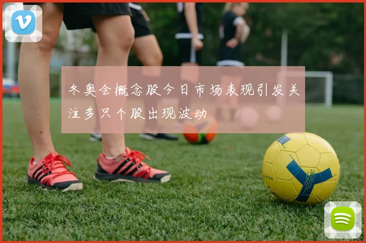 冬奥会概念股今日市场表现引发关注多只个股出现波动