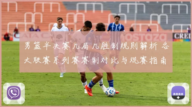 男篮半决赛几局几胜制规则解析 各大联赛系列赛赛制对比与观赛指南