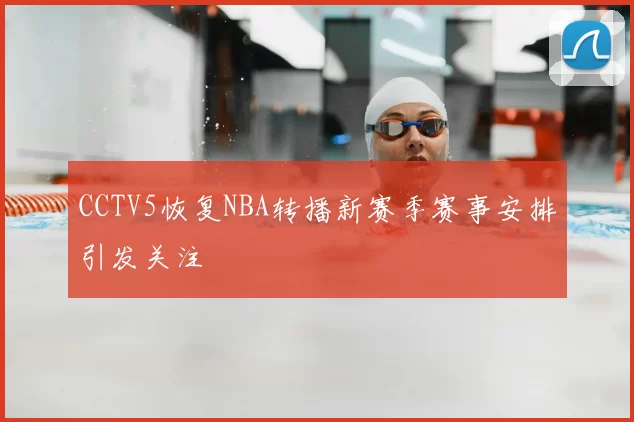 CCTV5恢复NBA转播新赛季赛事安排引发关注