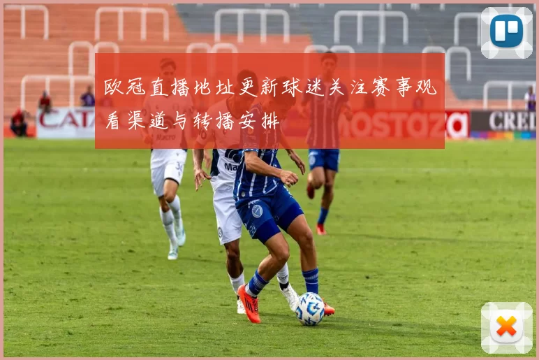欧冠直播地址更新球迷关注赛事观看渠道与转播安排
